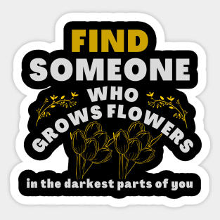 find someone who grows flowers in the darkest part of you Sticker